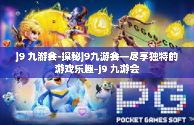 j9 九游会-探秘j9九游会—尽享独特的游戏乐趣-j9 九游会