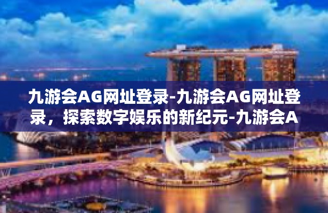 九游会AG网址登录-九游会AG网址登录，探索数字娱乐的新纪元-九游会AG网址登录
