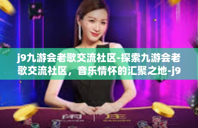 j9九游会老歌交流社区-探索九游会老歌交流社区，音乐情怀的汇聚之地-j9九游会老歌交流社区
