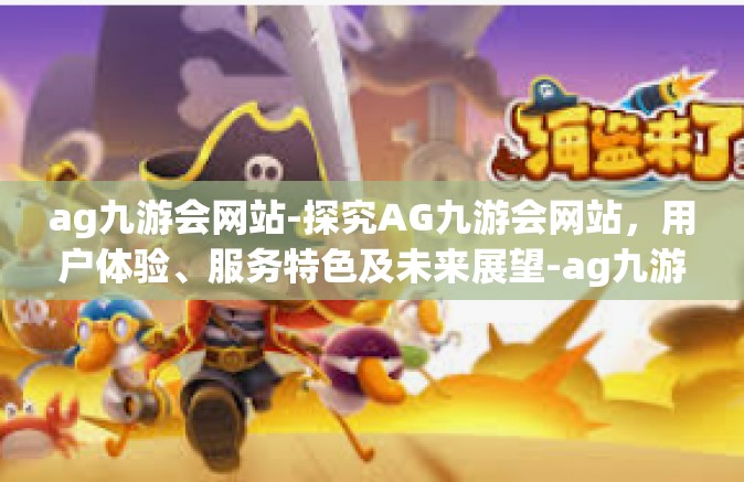 ag九游会网站-探究AG九游会网站，用户体验、服务特色及未来展望-ag九游会网站