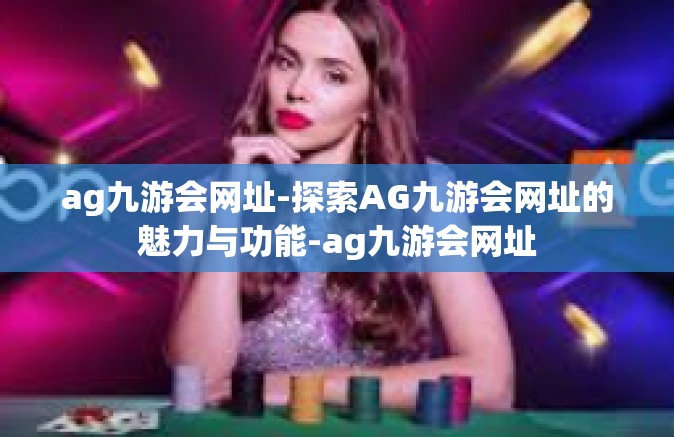 ag九游会网址-探索AG九游会网址的魅力与功能-ag九游会网址
