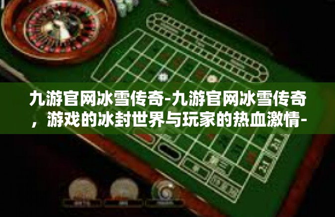 九游官网冰雪传奇-九游官网冰雪传奇，游戏的冰封世界与玩家的热血激情-九游官网冰雪传奇