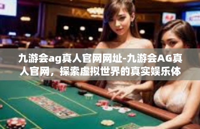 九游会ag真人官网网址-九游会AG真人官网，探索虚拟世界的真实娱乐体验-九游会ag真人官网网址