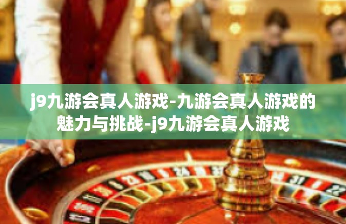 j9九游会真人游戏-九游会真人游戏的魅力与挑战-j9九游会真人游戏