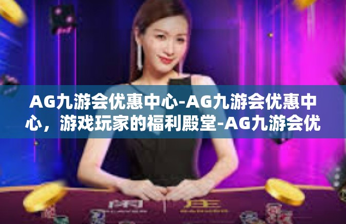 AG九游会优惠中心-AG九游会优惠中心，游戏玩家的福利殿堂-AG九游会优惠中心