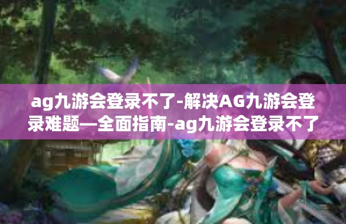 ag九游会登录不了-解决AG九游会登录难题—全面指南-ag九游会登录不了