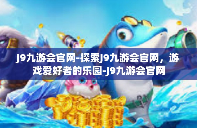 J9九游会官网-探索J9九游会官网，游戏爱好者的乐园-J9九游会官网