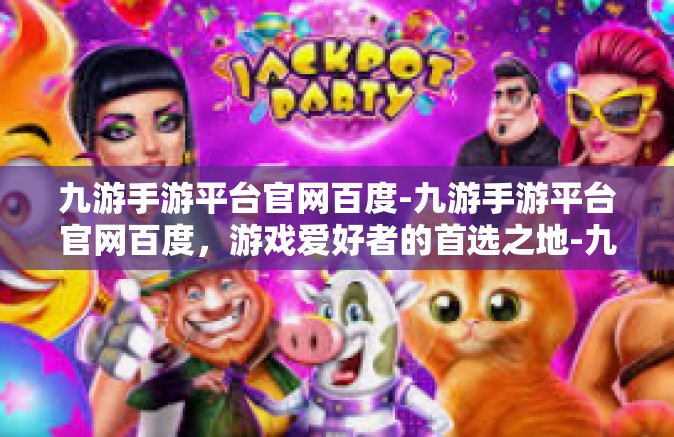 九游手游平台官网百度-九游手游平台官网百度，游戏爱好者的首选之地-九游手游平台官网百度