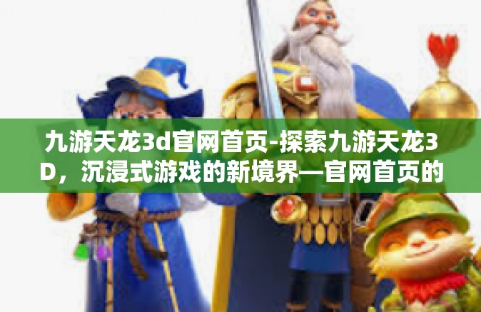 九游天龙3d官网首页-探索九游天龙3D，沉浸式游戏的新境界—官网首页的全面解析-九游天龙3d官网首页