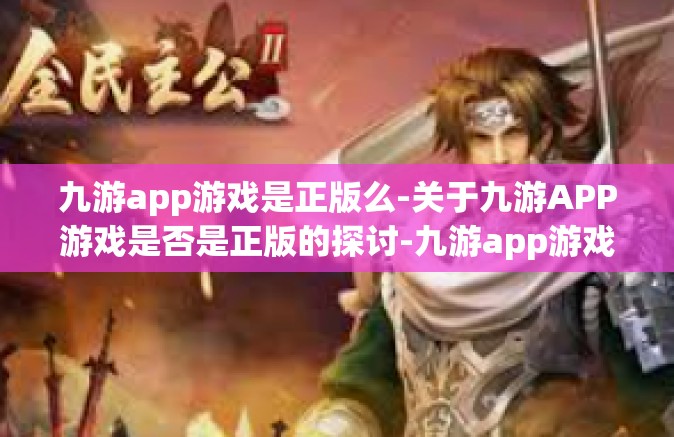 九游app游戏是正版么-关于九游APP游戏是否是正版的探讨-九游app游戏是正版么