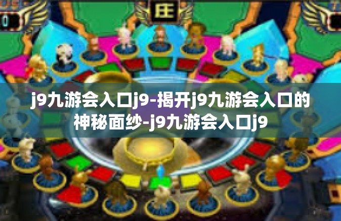 j9九游会入口j9-揭开j9九游会入口的神秘面纱-j9九游会入口j9