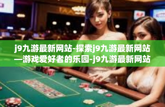 j9九游最新网站-探索j9九游最新网站—游戏爱好者的乐园-j9九游最新网站