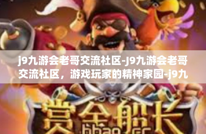 j9九游会老哥交流社区-J9九游会老哥交流社区，游戏玩家的精神家园-j9九游会老哥交流社区