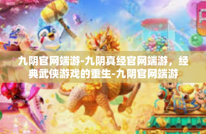 九阴官网端游-九阴真经官网端游，经典武侠游戏的重生-九阴官网端游