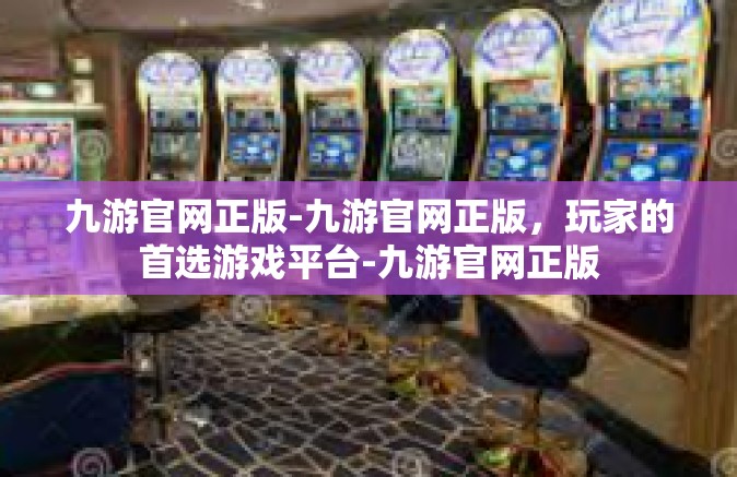 九游官网正版-九游官网正版，玩家的首选游戏平台-九游官网正版