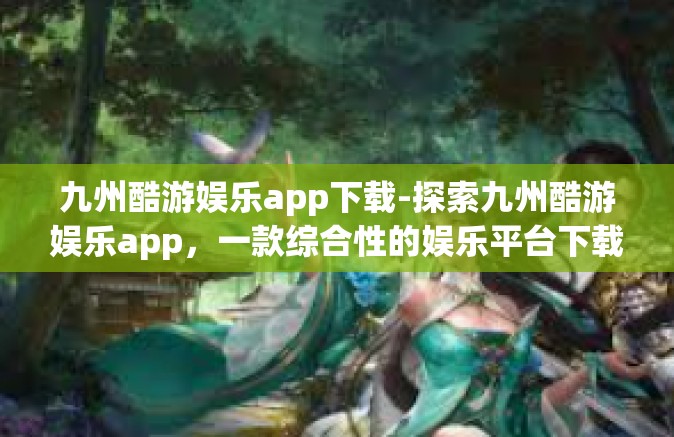 九州酷游娱乐app下载-探索九州酷游娱乐app，一款综合性的娱乐平台下载体验-九州酷游娱乐app下载