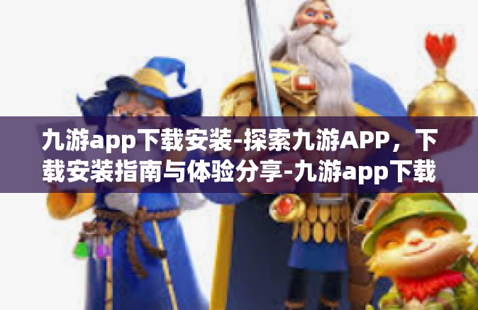 九游app下载安装-探索九游APP，下载安装指南与体验分享-九游app下载安装
