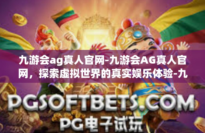九游会ag真人官网-九游会AG真人官网，探索虚拟世界的真实娱乐体验-九游会ag真人官网