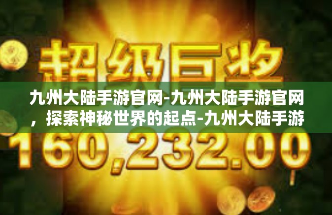 九州大陆手游官网-九州大陆手游官网，探索神秘世界的起点-九州大陆手游官网