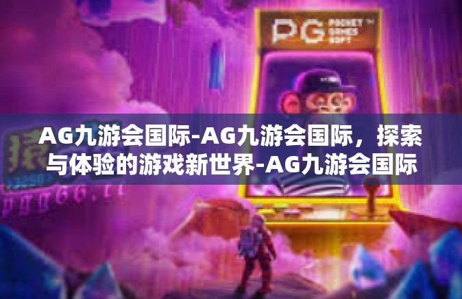 AG九游会国际-AG九游会国际，探索与体验的游戏新世界-AG九游会国际
