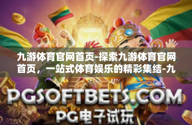 九游体育官网首页-探索九游体育官网首页，一站式体育娱乐的精彩集结-九游体育官网首页