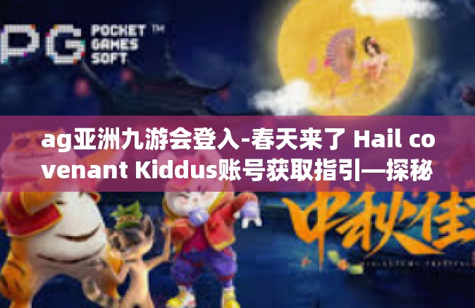 ag亚洲九游会登入-春天来了 Hail covenant Kiddus账号获取指引—探秘AG亚洲九游会登入世界-ag亚洲九游会登入