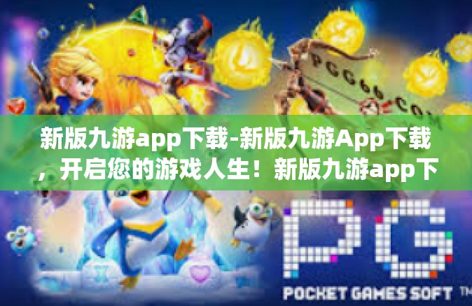 新版九游app下载-新版九游App下载，开启您的游戏人生！新版九游app下载