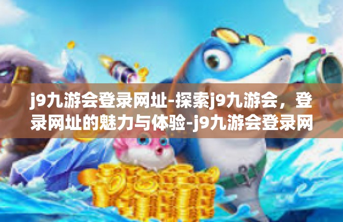 j9九游会登录网址-探索j9九游会，登录网址的魅力与体验-j9九游会登录网址