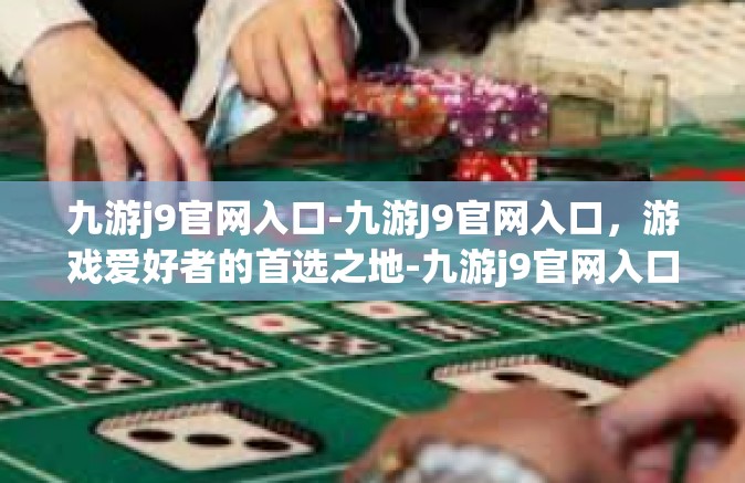 九游j9官网入口-九游J9官网入口，游戏爱好者的首选之地-九游j9官网入口