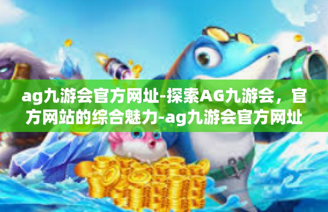ag九游会官方网址-探索AG九游会，官方网站的综合魅力-ag九游会官方网址