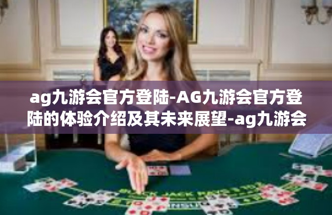 ag九游会官方登陆-AG九游会官方登陆的体验介绍及其未来展望-ag九游会官方登陆