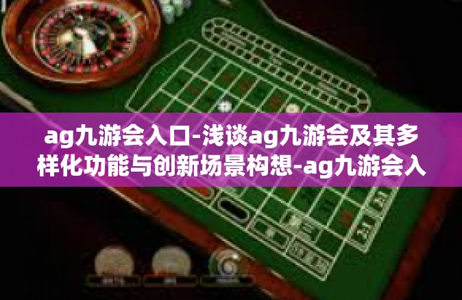 ag九游会入口-浅谈ag九游会及其多样化功能与创新场景构想-ag九游会入口