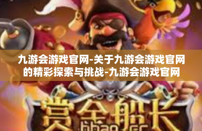 九游会游戏官网-关于九游会游戏官网的精彩探索与挑战-九游会游戏官网