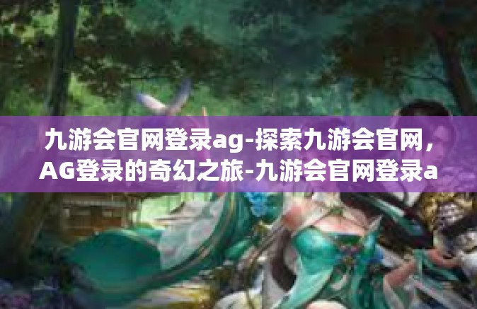 九游会官网登录ag-探索九游会官网，AG登录的奇幻之旅-九游会官网登录ag