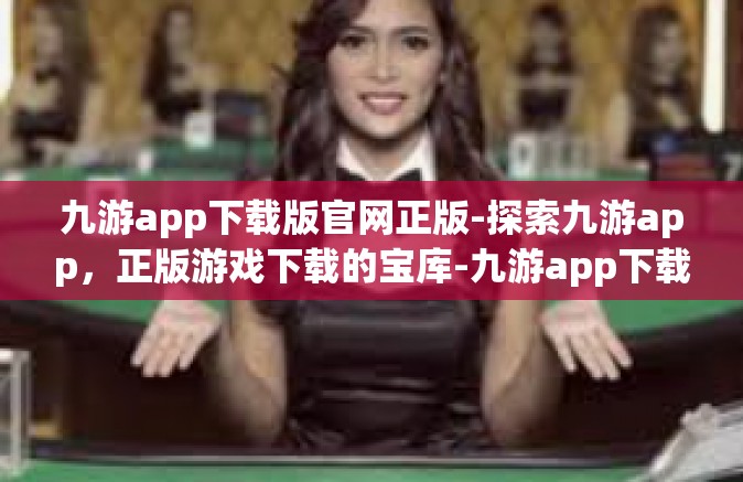 九游app下载版官网正版-探索九游app，正版游戏下载的宝库-九游app下载版官网正版