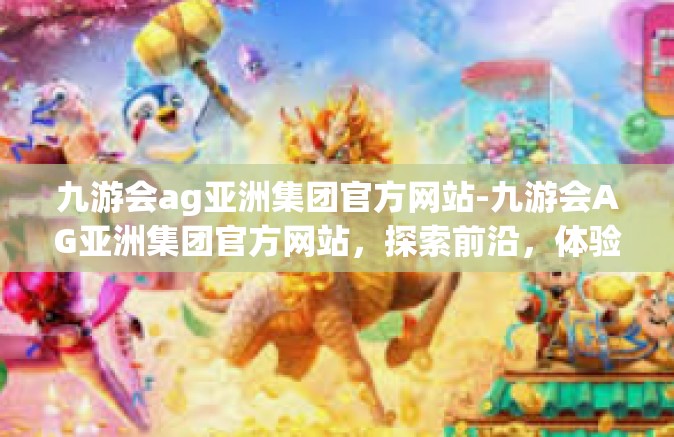 九游会ag亚洲集团官方网站-九游会AG亚洲集团官方网站，探索前沿，体验卓越-九游会ag亚洲集团官方网站