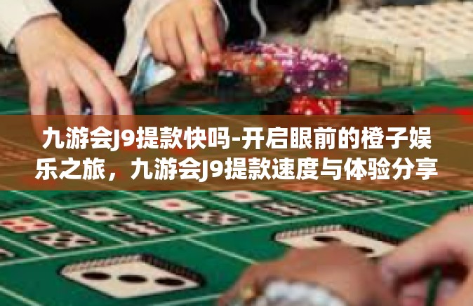 九游会J9提款快吗-开启眼前的橙子娱乐之旅，九游会J9提款速度与体验分享-九游会J9提款快吗