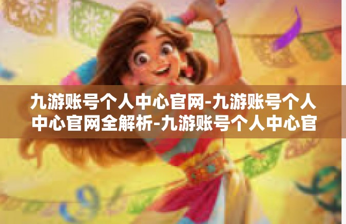 九游账号个人中心官网-九游账号个人中心官网全解析-九游账号个人中心官网