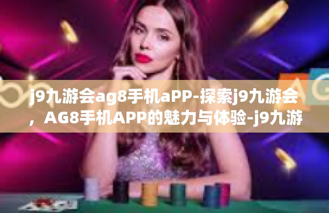 j9九游会ag8手机aPP-探索j9九游会，AG8手机APP的魅力与体验-j9九游会ag8手机aPP
