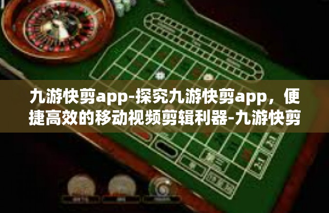 九游快剪app-探究九游快剪app，便捷高效的移动视频剪辑利器-九游快剪app