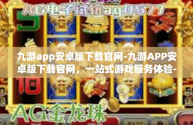 九游app安卓版下载官网-九游APP安卓版下载官网，一站式游戏服务体验-九游app安卓版下载官网