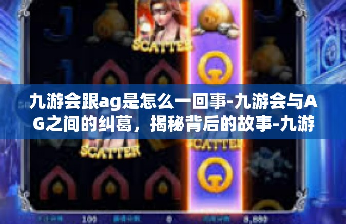 九游会跟ag是怎么一回事-九游会与AG之间的纠葛，揭秘背后的故事-九游会跟ag是怎么一回事