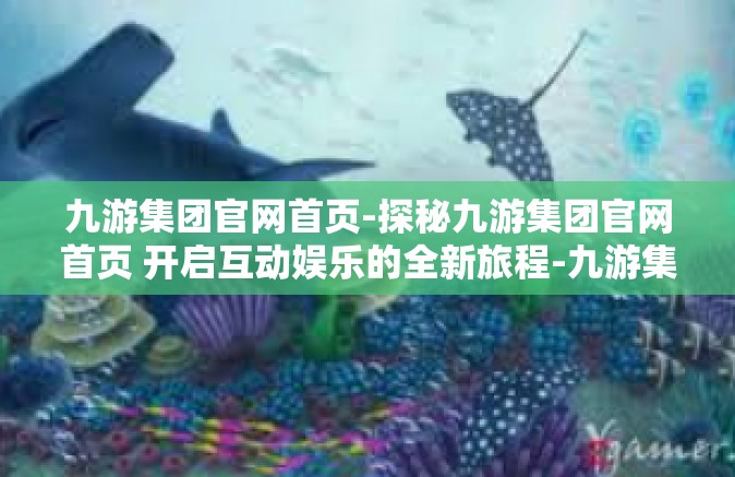 九游集团官网首页-探秘九游集团官网首页 开启互动娱乐的全新旅程-九游集团官网首页