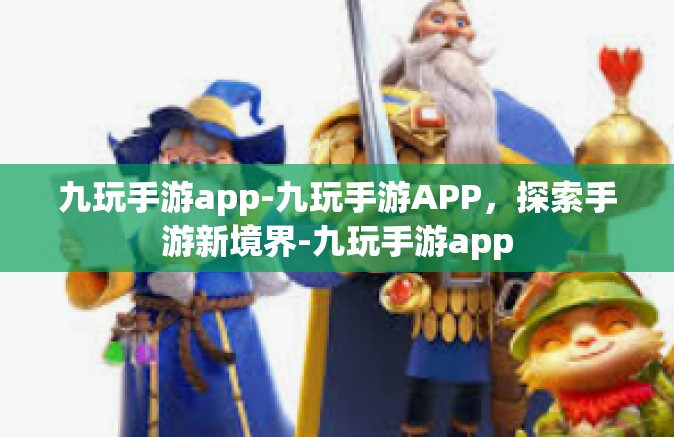九玩手游app-九玩手游APP，探索手游新境界-九玩手游app
