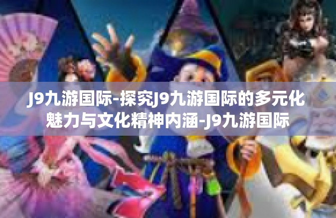 J9九游国际-探究J9九游国际的多元化魅力与文化精神内涵-J9九游国际