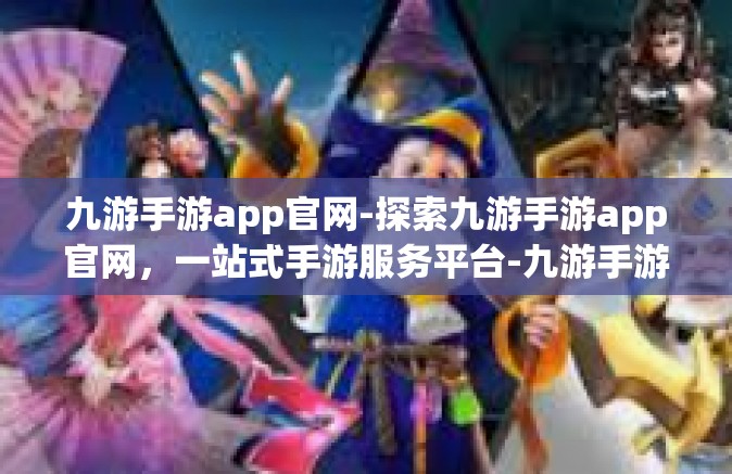 九游手游app官网-探索九游手游app官网，一站式手游服务平台-九游手游app官网
