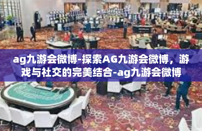 ag九游会微博-探索AG九游会微博，游戏与社交的完美结合-ag九游会微博