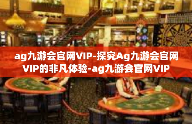 ag九游会官网VIP-探究Ag九游会官网VIP的非凡体验-ag九游会官网VIP