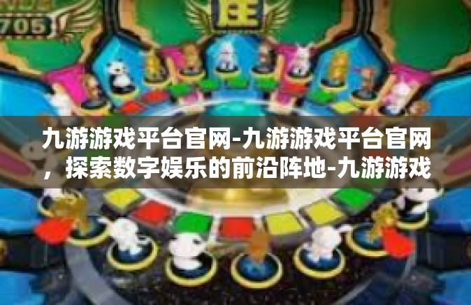 九游游戏平台官网-九游游戏平台官网，探索数字娱乐的前沿阵地-九游游戏平台官网