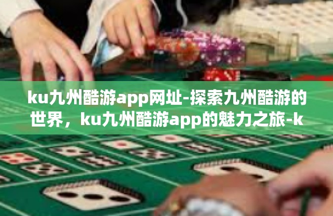 ku九州酷游app网址-探索九州酷游的世界，ku九州酷游app的魅力之旅-ku九州酷游app网址